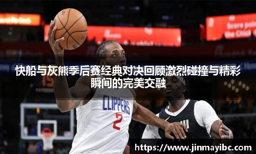 哈哈体育快船与灰熊季后赛经典对决回顾激烈碰撞与精彩瞬间的完美交融