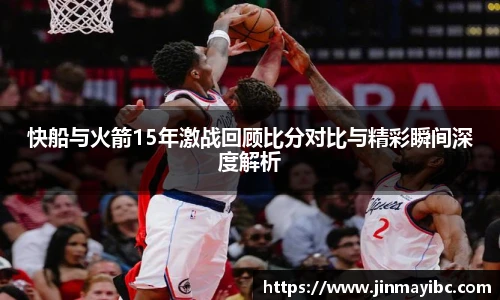 哈哈体育快船与火箭15年激战回顾比分对比与精彩瞬间深度解析
